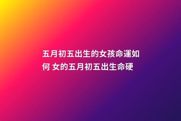 五月初五出生的女孩命運如何 女的五月初五出生命硬-第1張-觀點-玄機派
